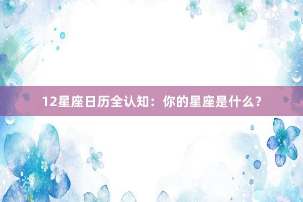12星座日历全认知：你的星座是什么？