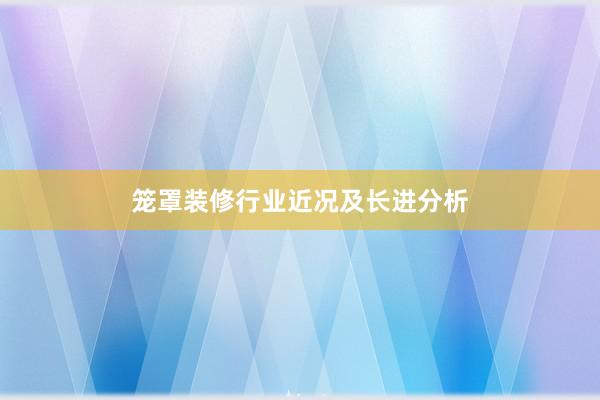 笼罩装修行业近况及长进分析