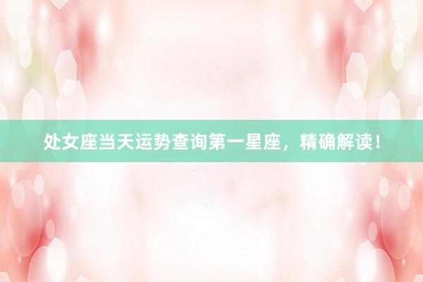 处女座当天运势查询第一星座，精确解读！