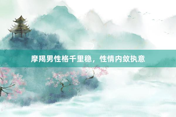 摩羯男性格千里稳，性情内敛执意
