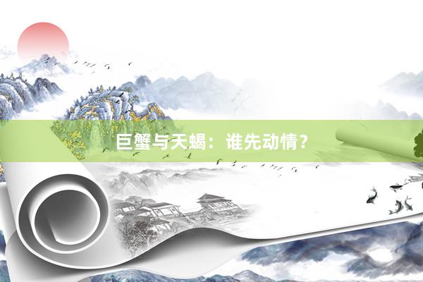 巨蟹与天蝎：谁先动情？