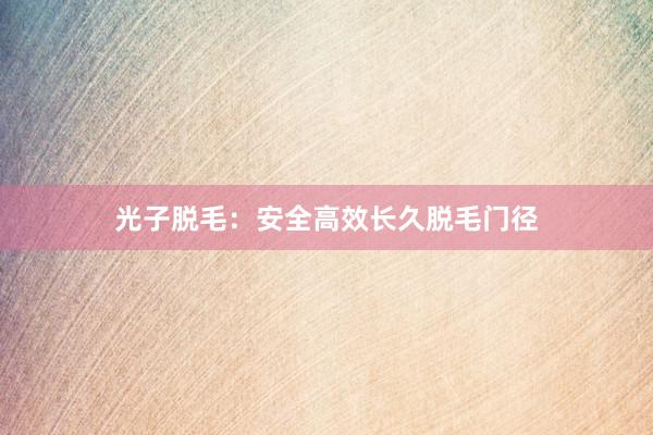 光子脱毛：安全高效长久脱毛门径
