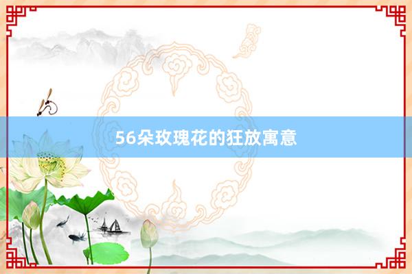56朵玫瑰花的狂放寓意