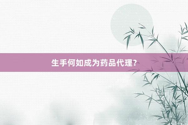生手何如成为药品代理？