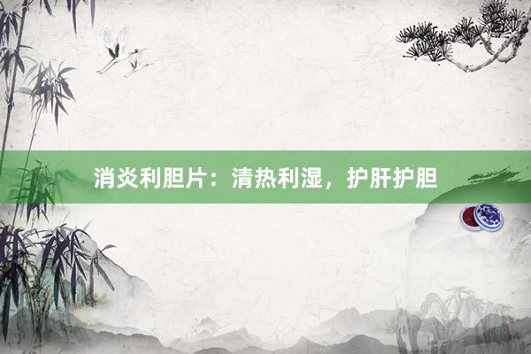 消炎利胆片：清热利湿，护肝护胆