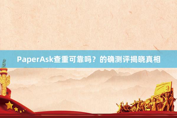 PaperAsk查重可靠吗？的确测评揭晓真相