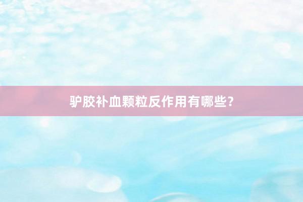 驴胶补血颗粒反作用有哪些？
